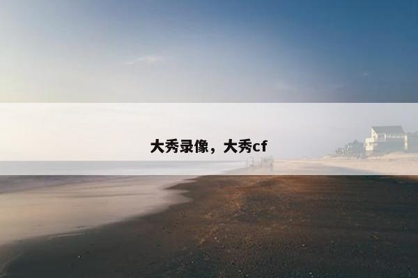 大秀录像，大秀cf