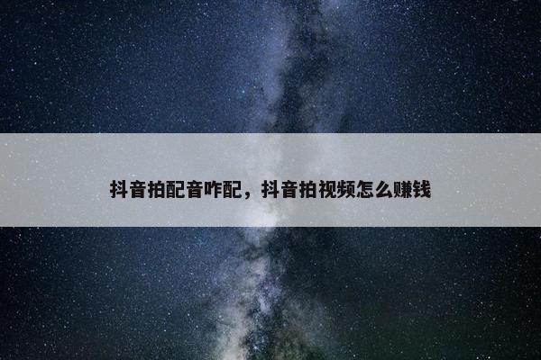 抖音拍配音咋配，抖音拍视频怎么赚钱