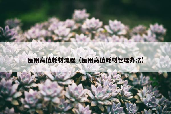 医用高值耗材流程（医用高值耗材管理办法）