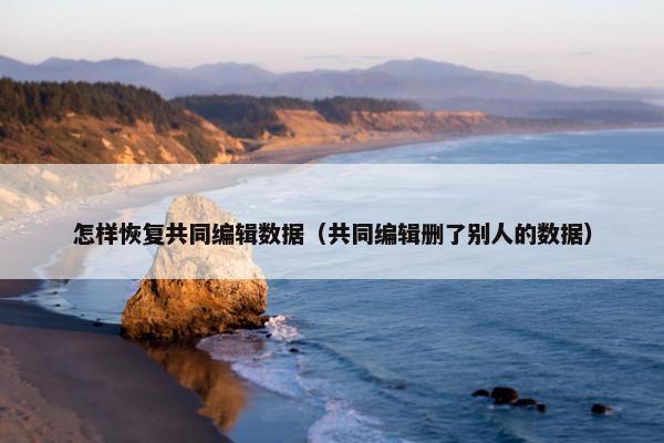 怎样恢复共同编辑数据（共同编辑删了别人的数据）