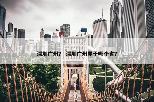 深圳广州？ 深圳广州属于哪个省？