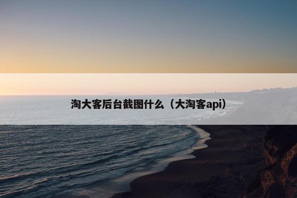 淘大客后台截图什么（大淘客api）
