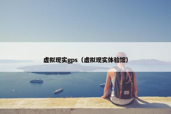 虚拟现实gps（虚拟现实体验馆）