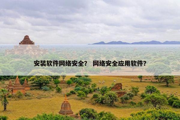 安装软件网络安全？ 网络安全应用软件？