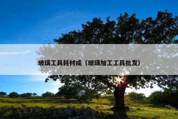 玻璃工具耗材成（玻璃加工工具批发）