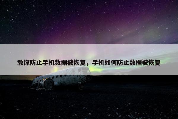 教你防止手机数据被恢复，手机如何防止数据被恢复