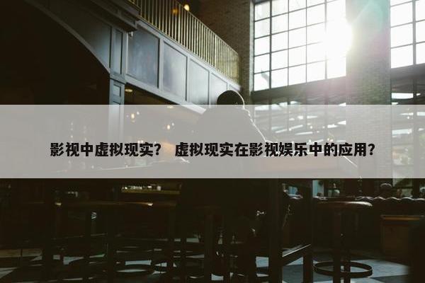 影视中虚拟现实？ 虚拟现实在影视娱乐中的应用？