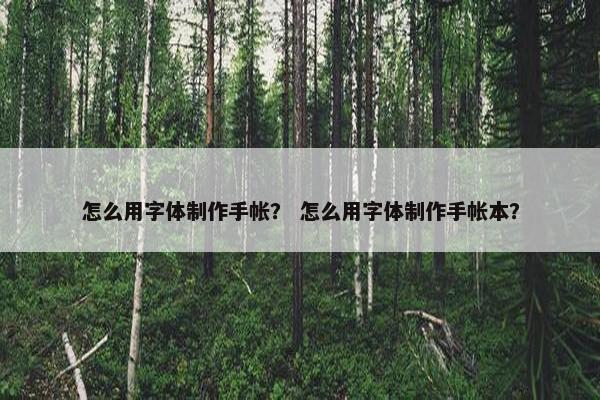 怎么用字体制作手帐？ 怎么用字体制作手帐本？
