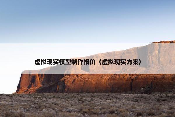 虚拟现实模型制作报价（虚拟现实方案）