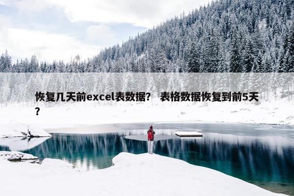 恢复几天前excel表数据？ 表格数据恢复到前5天？