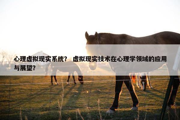 心理虚拟现实系统？ 虚拟现实技术在心理学领域的应用与展望？