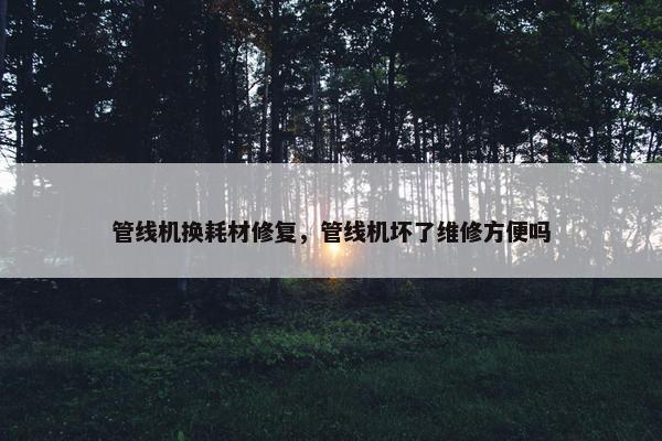 管线机换耗材修复，管线机坏了维修方便吗
