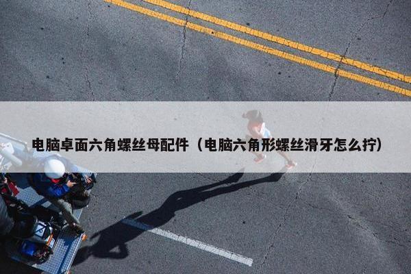 电脑卓面六角螺丝母配件（电脑六角形螺丝滑牙怎么拧）
