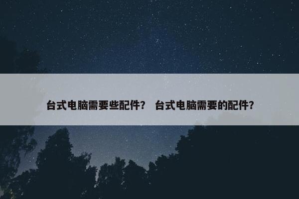 台式电脑需要些配件？ 台式电脑需要的配件？