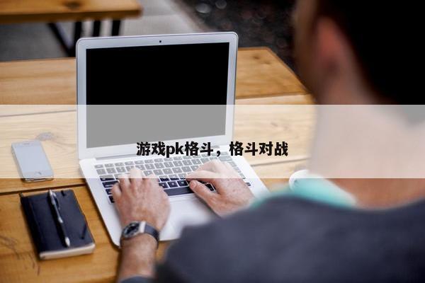 游戏pk格斗，格斗对战