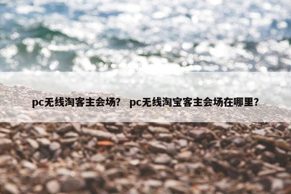 pc无线淘客主会场？ pc无线淘宝客主会场在哪里？