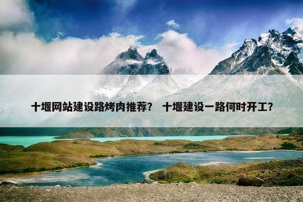 十堰网站建设路烤肉推荐？ 十堰建设一路何时开工？