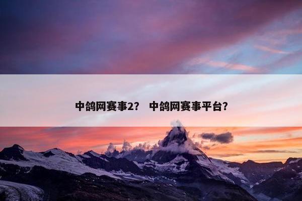 中鸽网赛事2？ 中鸽网赛事平台？