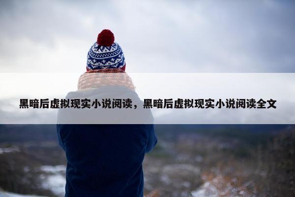 黑暗后虚拟现实小说阅读，黑暗后虚拟现实小说阅读全文