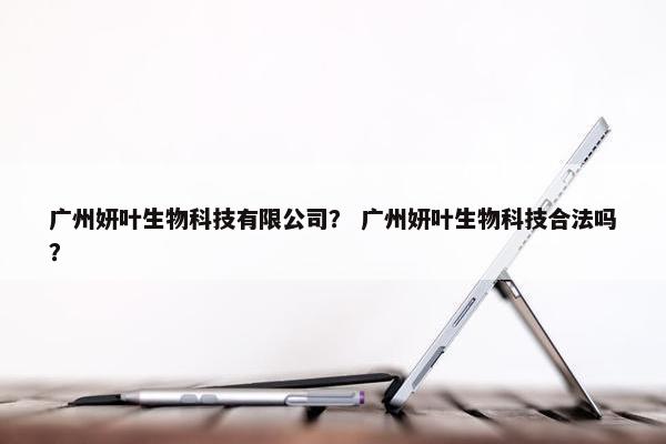 广州妍叶生物科技有限公司？ 广州妍叶生物科技合法吗？