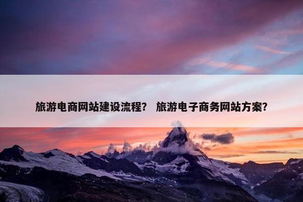 旅游电商网站建设流程？ 旅游电子商务网站方案？