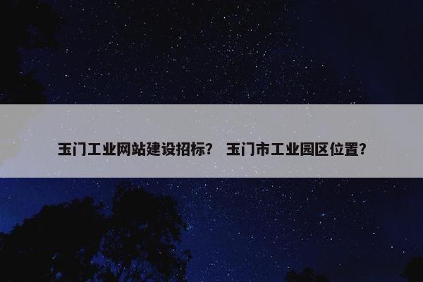 玉门工业网站建设招标？ 玉门市工业园区位置？