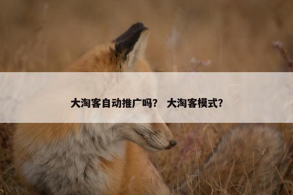大淘客自动推广吗？ 大淘客模式？