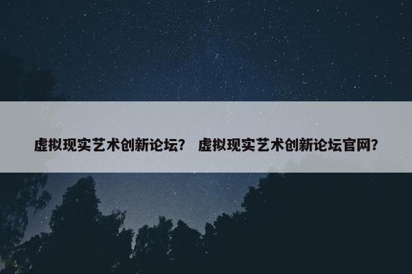 虚拟现实艺术创新论坛？ 虚拟现实艺术创新论坛官网？