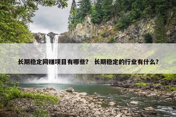 长期稳定网赚项目有哪些？ 长期稳定的行业有什么？