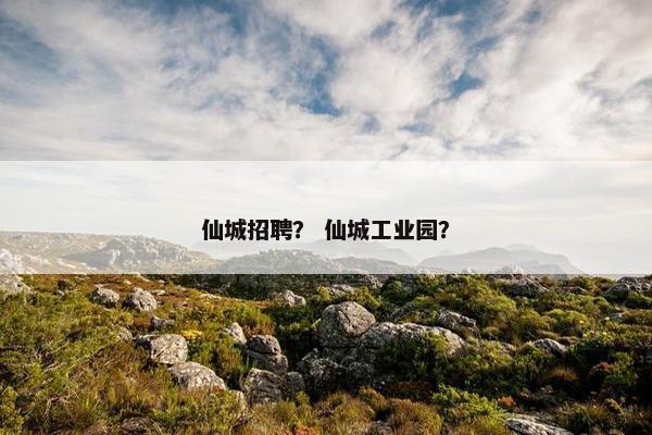 仙城招聘？ 仙城工业园？