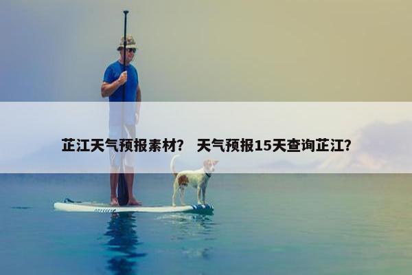 芷江天气预报素材？ 天气预报15天查询芷江？