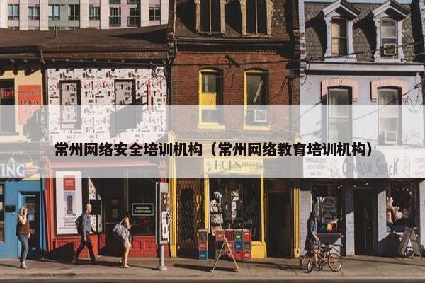 常州网络安全培训机构（常州网络教育培训机构）