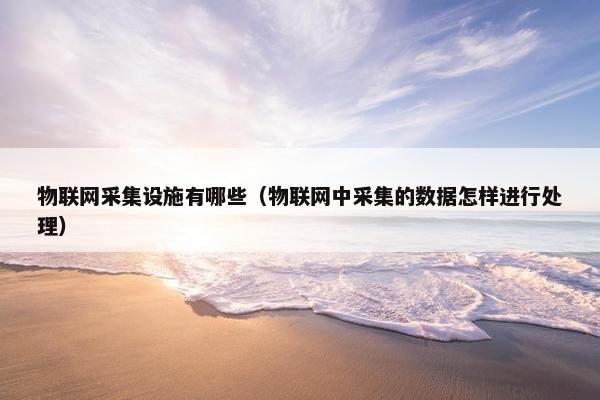 物联网采集设施有哪些（物联网中采集的数据怎样进行处理）