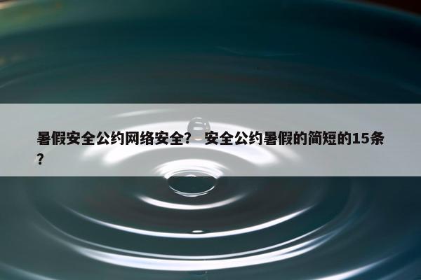 暑假安全公约网络安全？ 安全公约暑假的简短的15条？