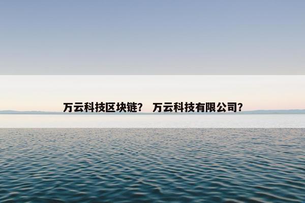 万云科技区块链？ 万云科技有限公司？