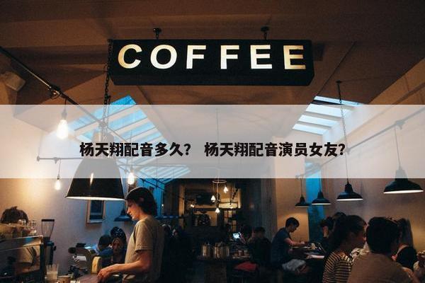 杨天翔配音多久？ 杨天翔配音演员女友？