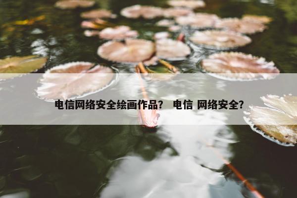 电信网络安全绘画作品？ 电信 网络安全？