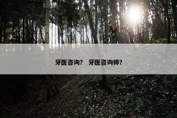 牙医咨询？ 牙医咨询师？