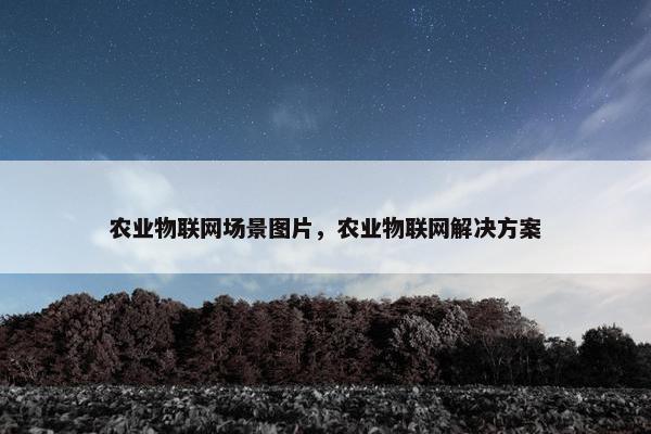 农业物联网场景图片，农业物联网解决方案