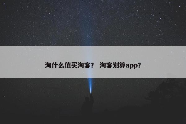 淘什么值买淘客？ 淘客划算app？