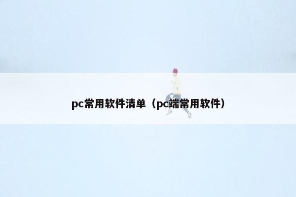 pc常用软件清单（pc端常用软件）