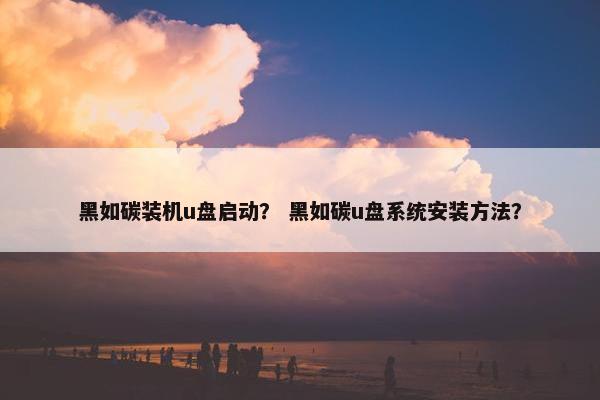 黑如碳装机u盘启动？ 黑如碳u盘系统安装方法？