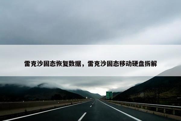 雷克沙固态恢复数据，雷克沙固态移动硬盘拆解