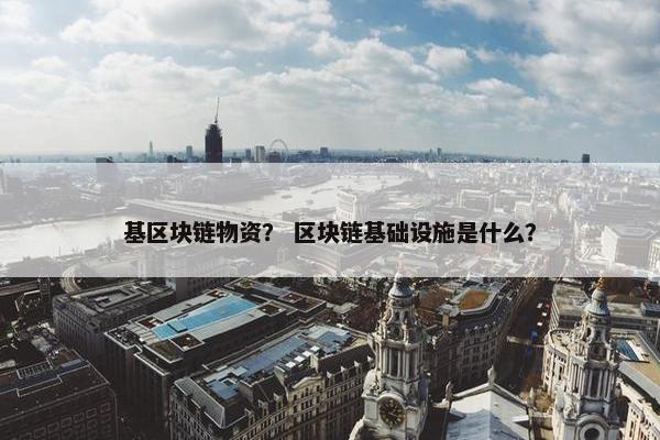 基区块链物资？ 区块链基础设施是什么？
