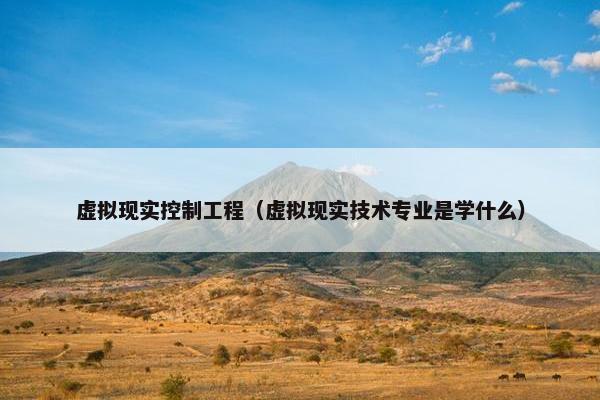 虚拟现实控制工程（虚拟现实技术专业是学什么）