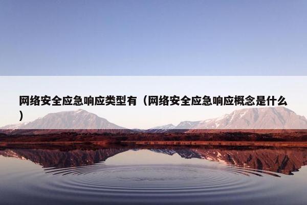 网络安全应急响应类型有（网络安全应急响应概念是什么）