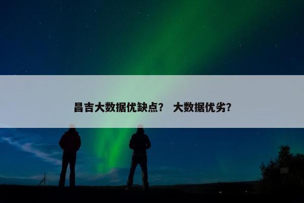昌吉大数据优缺点？ 大数据优劣？