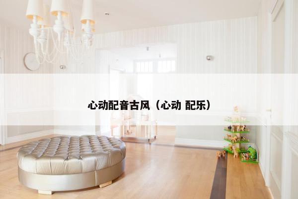 心动配音古风（心动 配乐）