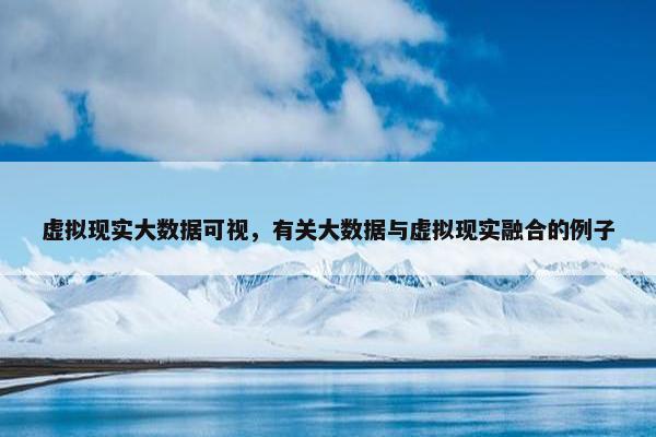 虚拟现实大数据可视，有关大数据与虚拟现实融合的例子