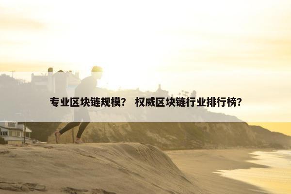 专业区块链规模？ 权威区块链行业排行榜？